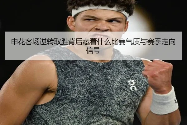 申花客场逆转取胜背后藏着什么比赛气质与赛季走向信号